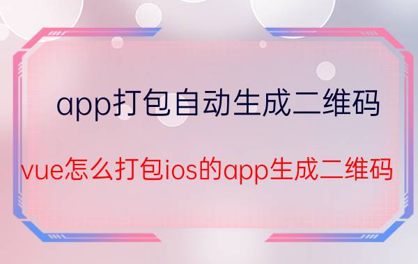 app打包自动生成二维码 vue怎么打包ios的app生成二维码？